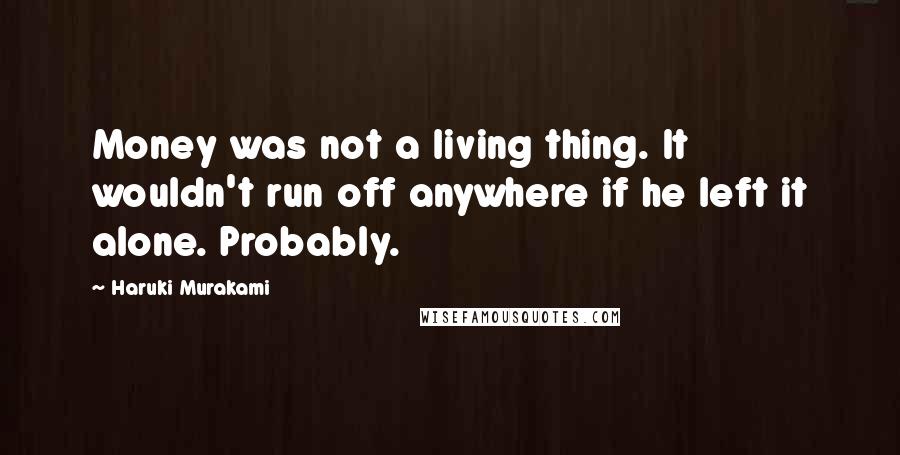 Haruki Murakami Quotes: Money was not a living thing. It wouldn't run off anywhere if he left it alone. Probably.