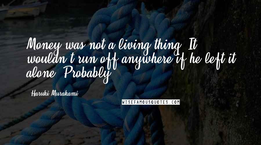 Haruki Murakami Quotes: Money was not a living thing. It wouldn't run off anywhere if he left it alone. Probably.