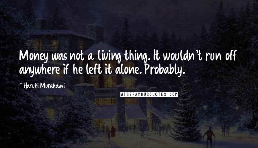 Haruki Murakami Quotes: Money was not a living thing. It wouldn't run off anywhere if he left it alone. Probably.