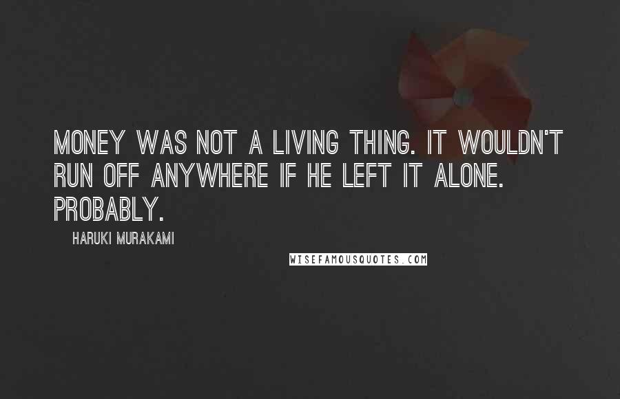 Haruki Murakami Quotes: Money was not a living thing. It wouldn't run off anywhere if he left it alone. Probably.