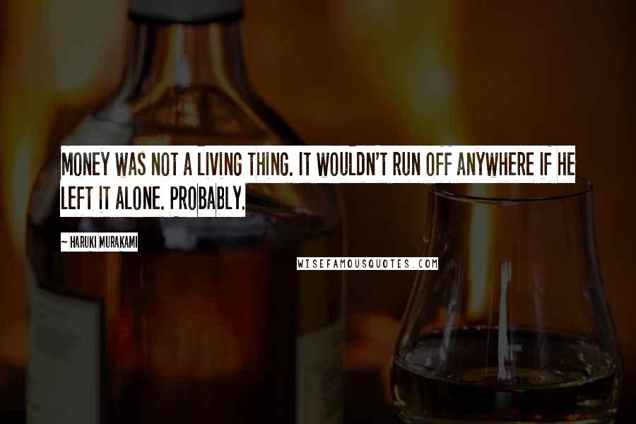 Haruki Murakami Quotes: Money was not a living thing. It wouldn't run off anywhere if he left it alone. Probably.