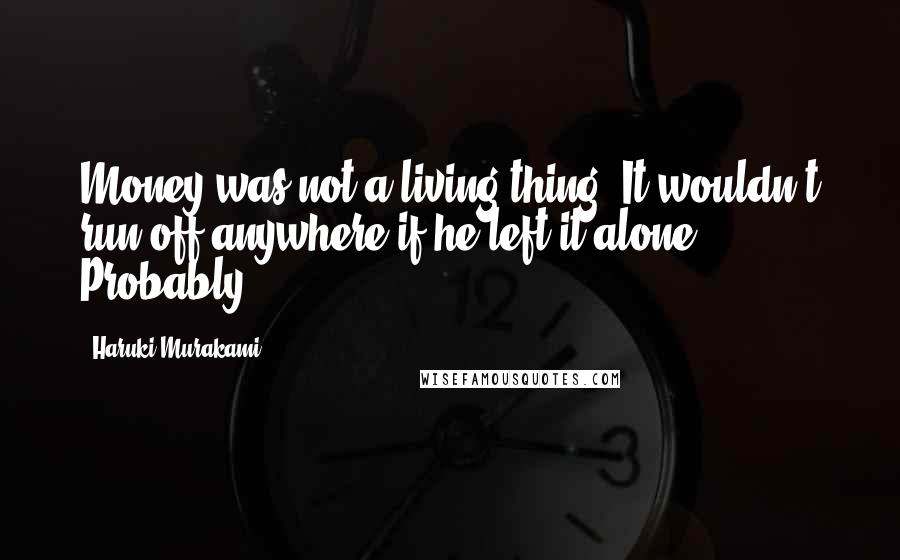 Haruki Murakami Quotes: Money was not a living thing. It wouldn't run off anywhere if he left it alone. Probably.