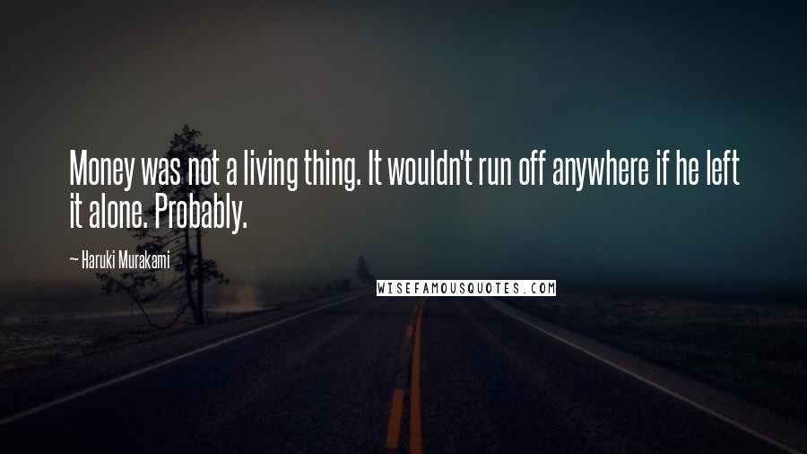Haruki Murakami Quotes: Money was not a living thing. It wouldn't run off anywhere if he left it alone. Probably.