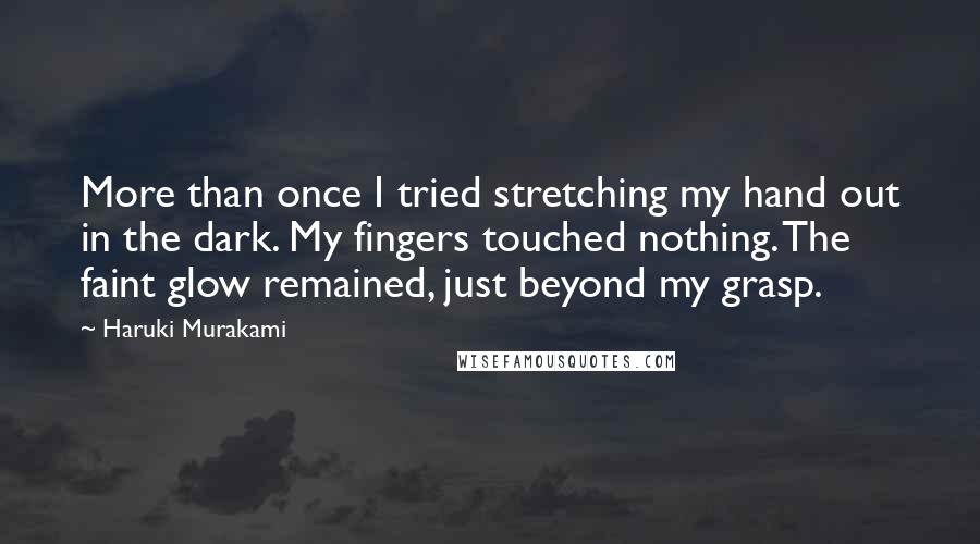 Haruki Murakami Quotes: More than once I tried stretching my hand out in the dark. My fingers touched nothing. The faint glow remained, just beyond my grasp.