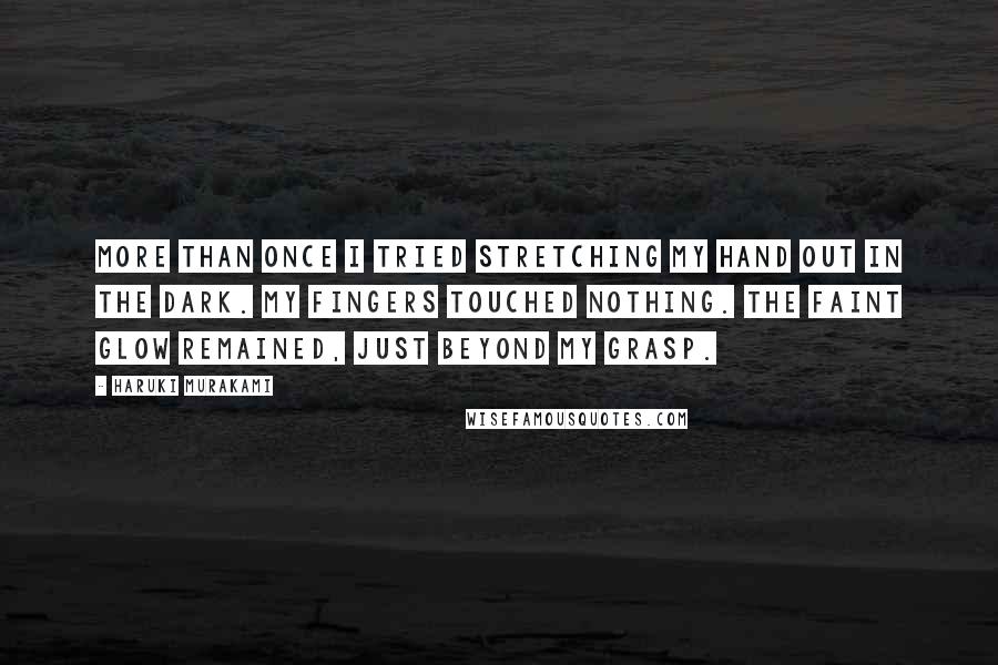 Haruki Murakami Quotes: More than once I tried stretching my hand out in the dark. My fingers touched nothing. The faint glow remained, just beyond my grasp.