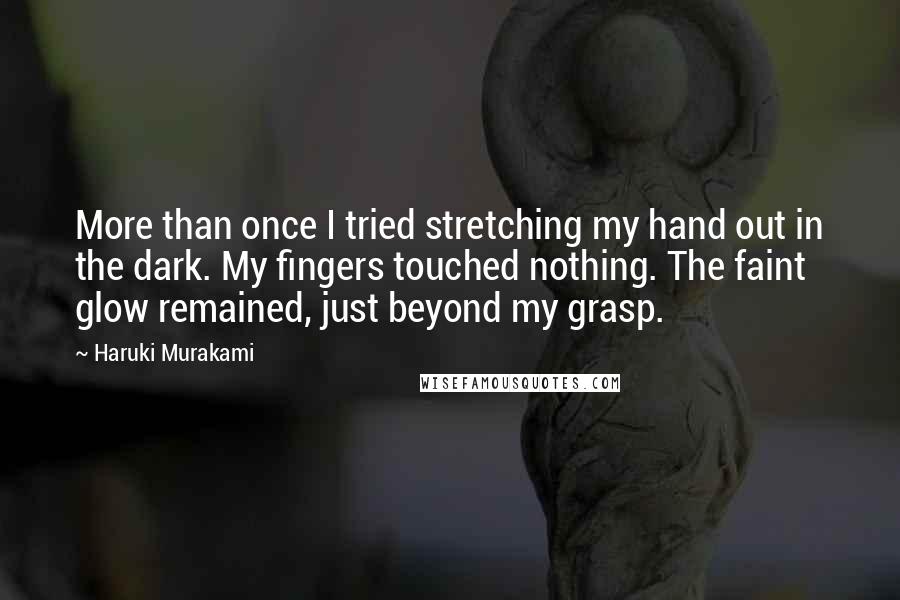 Haruki Murakami Quotes: More than once I tried stretching my hand out in the dark. My fingers touched nothing. The faint glow remained, just beyond my grasp.