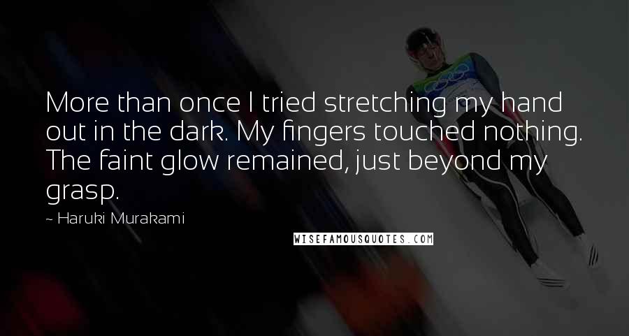 Haruki Murakami Quotes: More than once I tried stretching my hand out in the dark. My fingers touched nothing. The faint glow remained, just beyond my grasp.