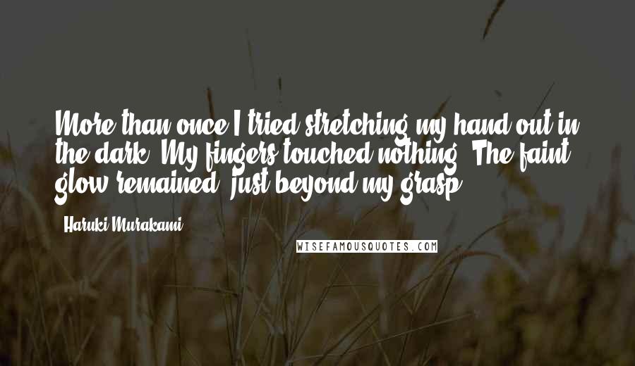 Haruki Murakami Quotes: More than once I tried stretching my hand out in the dark. My fingers touched nothing. The faint glow remained, just beyond my grasp.