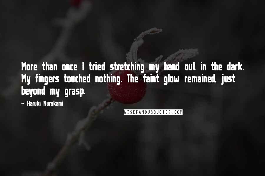 Haruki Murakami Quotes: More than once I tried stretching my hand out in the dark. My fingers touched nothing. The faint glow remained, just beyond my grasp.