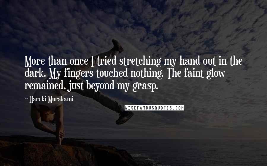 Haruki Murakami Quotes: More than once I tried stretching my hand out in the dark. My fingers touched nothing. The faint glow remained, just beyond my grasp.