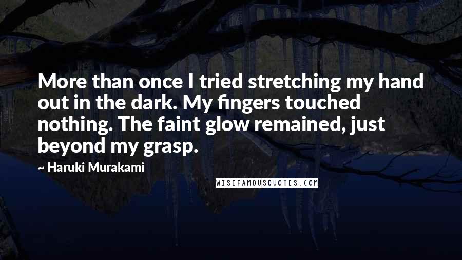 Haruki Murakami Quotes: More than once I tried stretching my hand out in the dark. My fingers touched nothing. The faint glow remained, just beyond my grasp.
