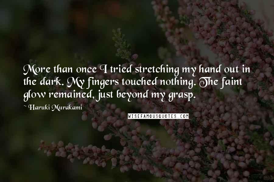 Haruki Murakami Quotes: More than once I tried stretching my hand out in the dark. My fingers touched nothing. The faint glow remained, just beyond my grasp.