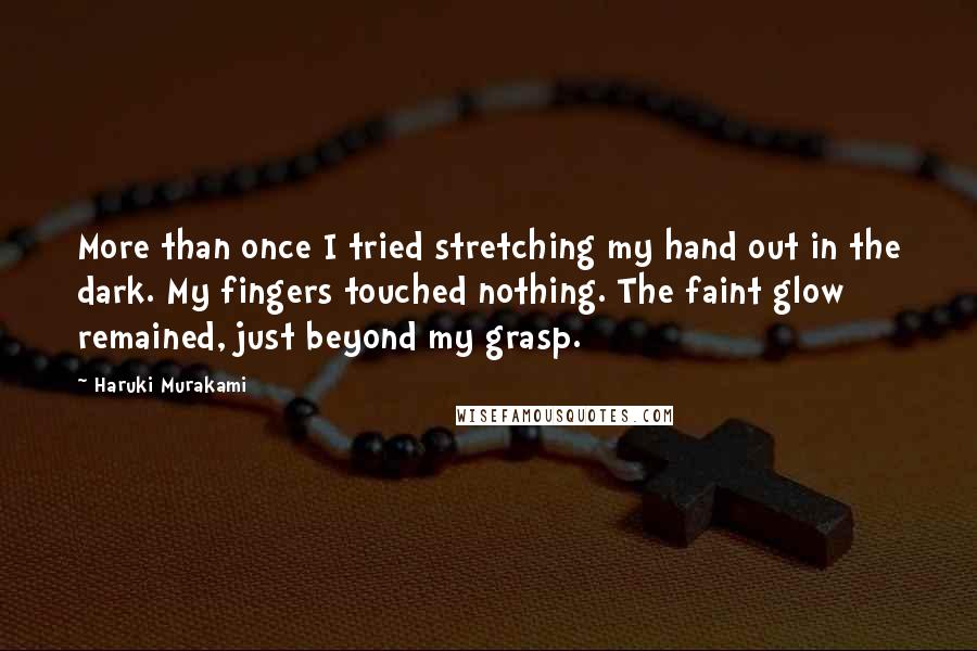 Haruki Murakami Quotes: More than once I tried stretching my hand out in the dark. My fingers touched nothing. The faint glow remained, just beyond my grasp.