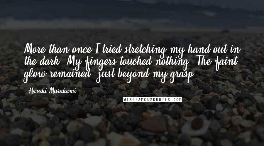 Haruki Murakami Quotes: More than once I tried stretching my hand out in the dark. My fingers touched nothing. The faint glow remained, just beyond my grasp.