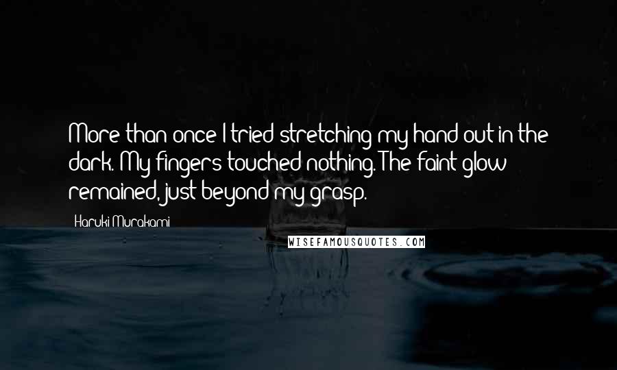 Haruki Murakami Quotes: More than once I tried stretching my hand out in the dark. My fingers touched nothing. The faint glow remained, just beyond my grasp.