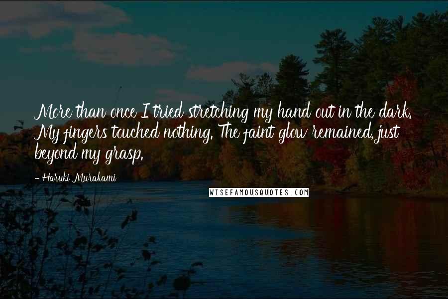 Haruki Murakami Quotes: More than once I tried stretching my hand out in the dark. My fingers touched nothing. The faint glow remained, just beyond my grasp.