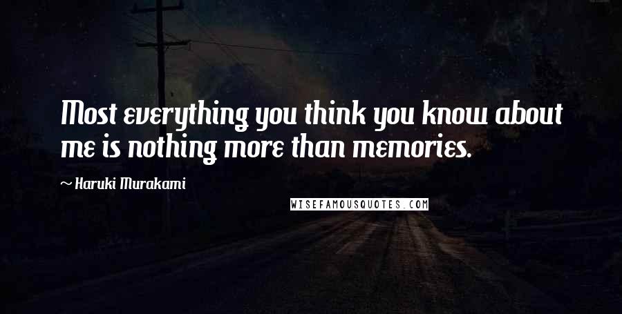 Haruki Murakami Quotes: Most everything you think you know about me is nothing more than memories.