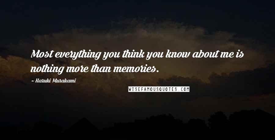 Haruki Murakami Quotes: Most everything you think you know about me is nothing more than memories.