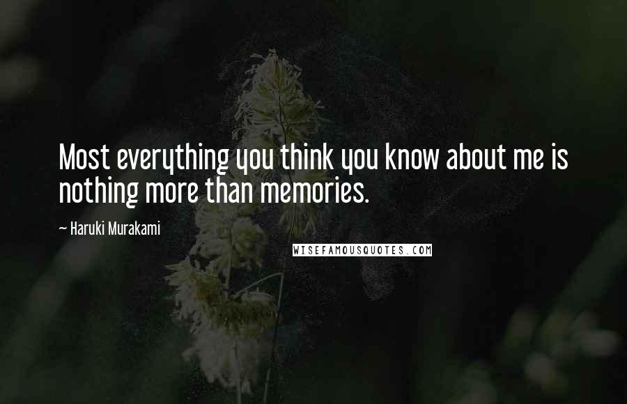 Haruki Murakami Quotes: Most everything you think you know about me is nothing more than memories.