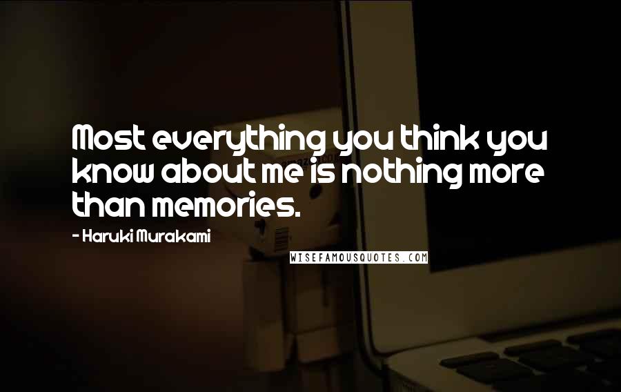Haruki Murakami Quotes: Most everything you think you know about me is nothing more than memories.