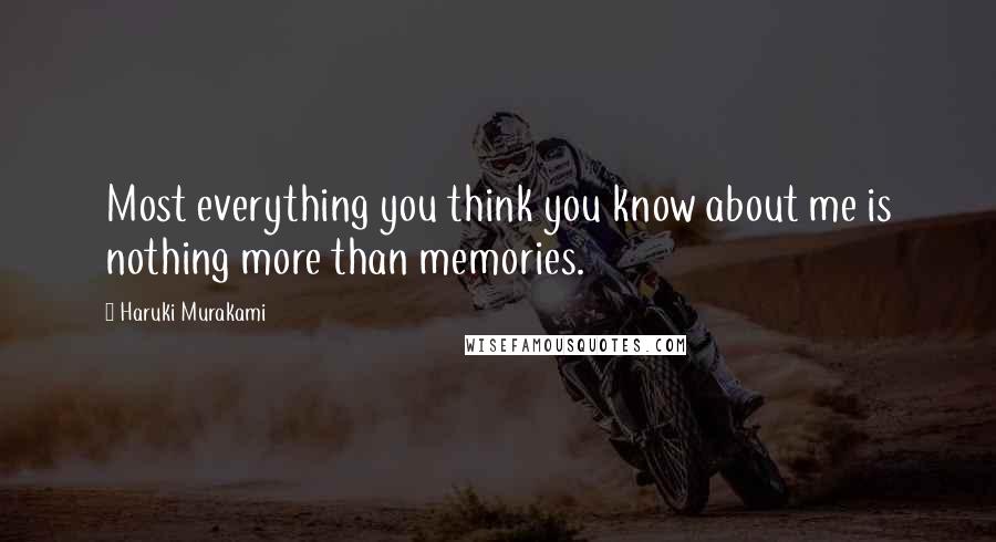 Haruki Murakami Quotes: Most everything you think you know about me is nothing more than memories.