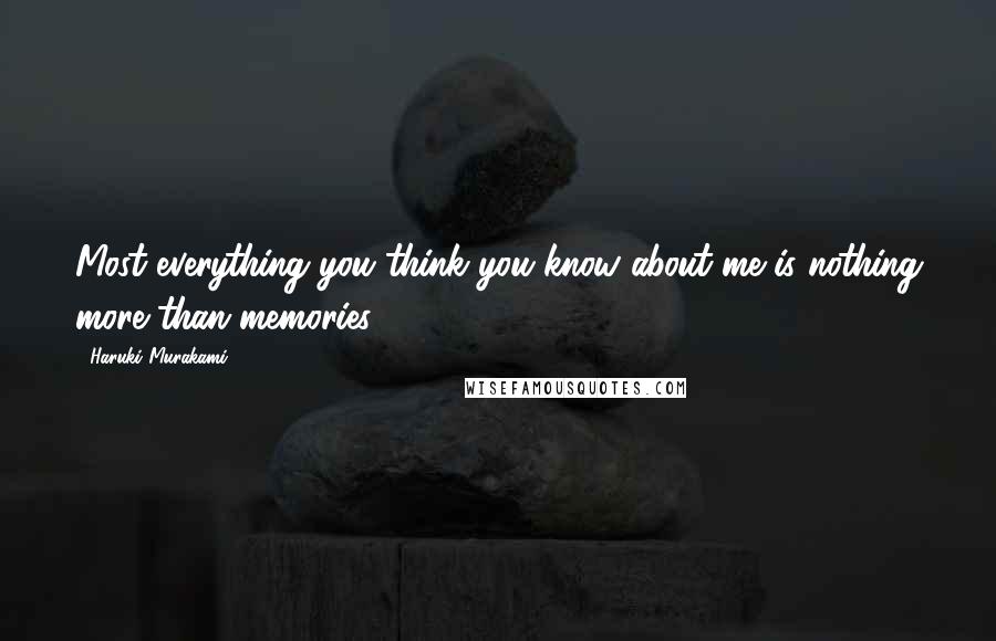 Haruki Murakami Quotes: Most everything you think you know about me is nothing more than memories.