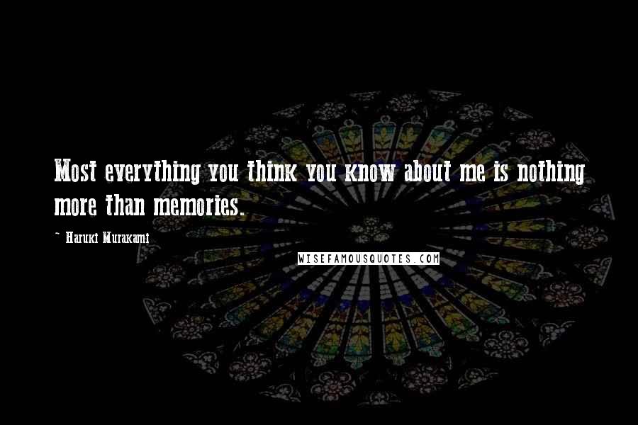 Haruki Murakami Quotes: Most everything you think you know about me is nothing more than memories.
