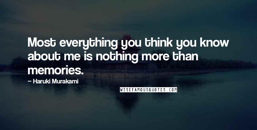 Haruki Murakami Quotes: Most everything you think you know about me is nothing more than memories.