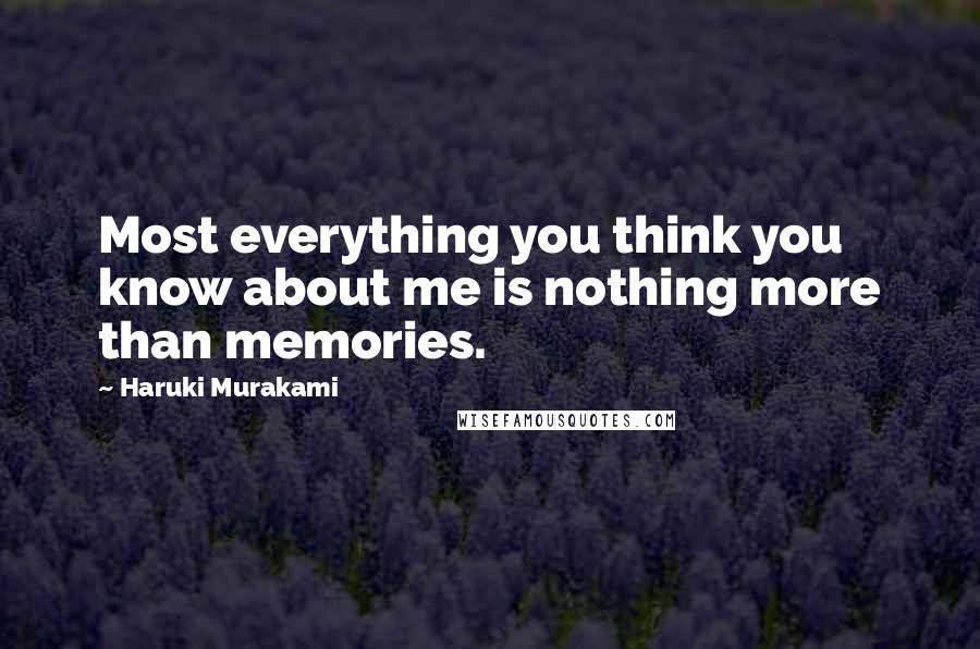 Haruki Murakami Quotes: Most everything you think you know about me is nothing more than memories.