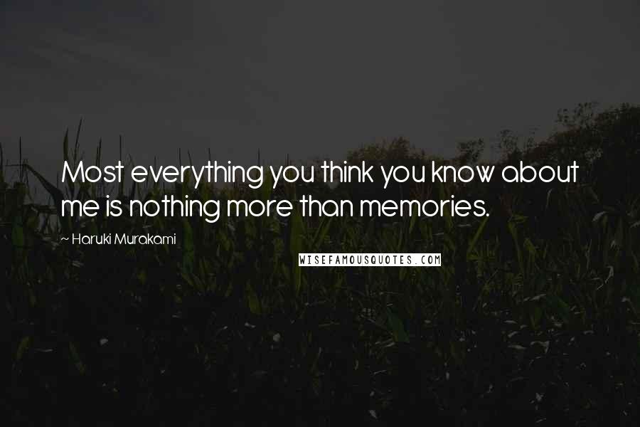 Haruki Murakami Quotes: Most everything you think you know about me is nothing more than memories.