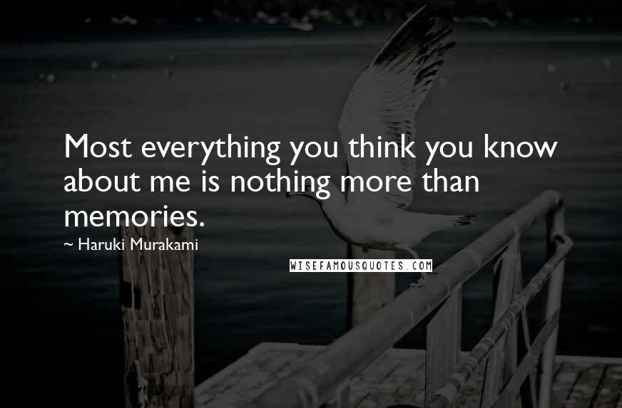 Haruki Murakami Quotes: Most everything you think you know about me is nothing more than memories.