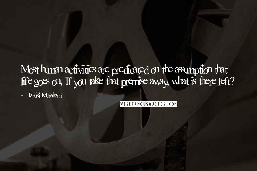 Haruki Murakami Quotes: Most human activities are predicated on the assumption that life goes on. If you take that premise away, what is there left?