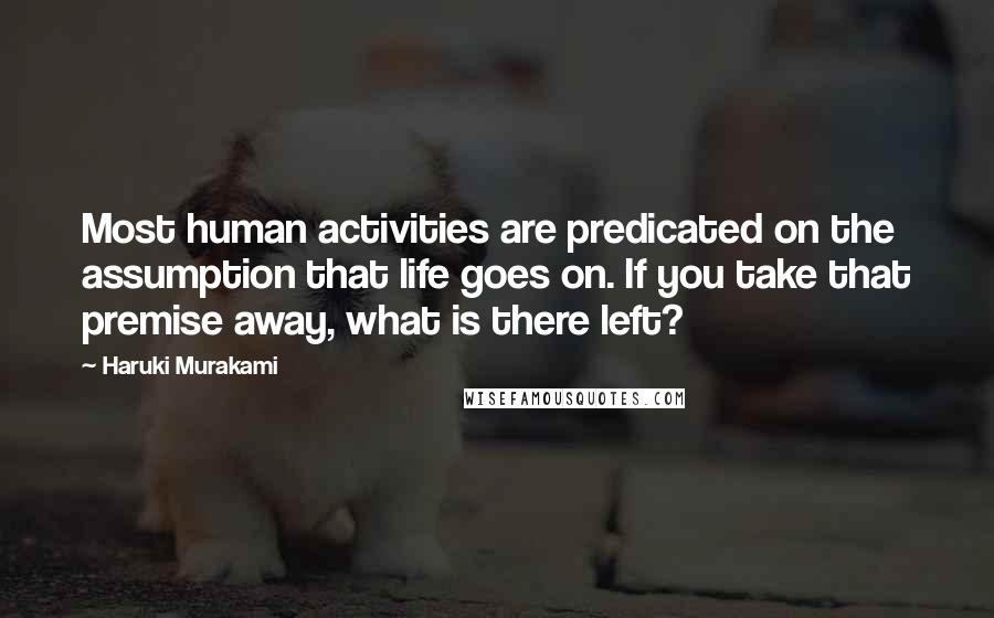 Haruki Murakami Quotes: Most human activities are predicated on the assumption that life goes on. If you take that premise away, what is there left?