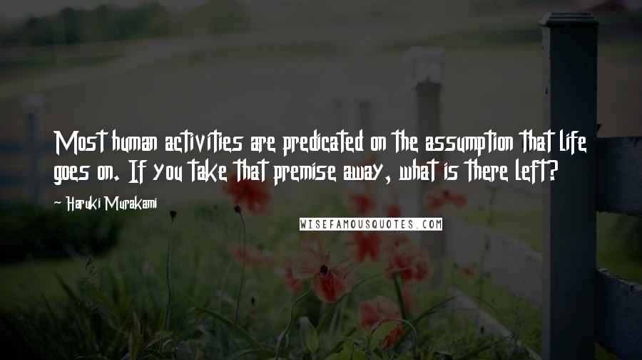 Haruki Murakami Quotes: Most human activities are predicated on the assumption that life goes on. If you take that premise away, what is there left?