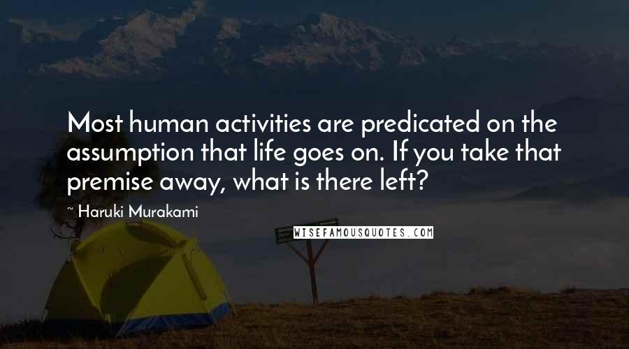 Haruki Murakami Quotes: Most human activities are predicated on the assumption that life goes on. If you take that premise away, what is there left?