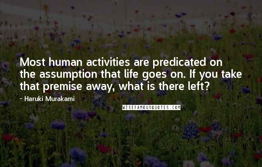 Haruki Murakami Quotes: Most human activities are predicated on the assumption that life goes on. If you take that premise away, what is there left?