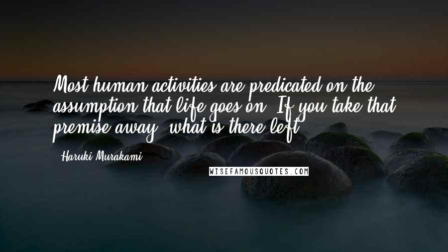 Haruki Murakami Quotes: Most human activities are predicated on the assumption that life goes on. If you take that premise away, what is there left?