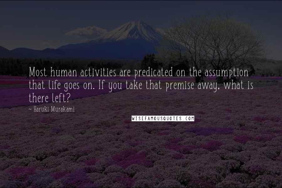 Haruki Murakami Quotes: Most human activities are predicated on the assumption that life goes on. If you take that premise away, what is there left?