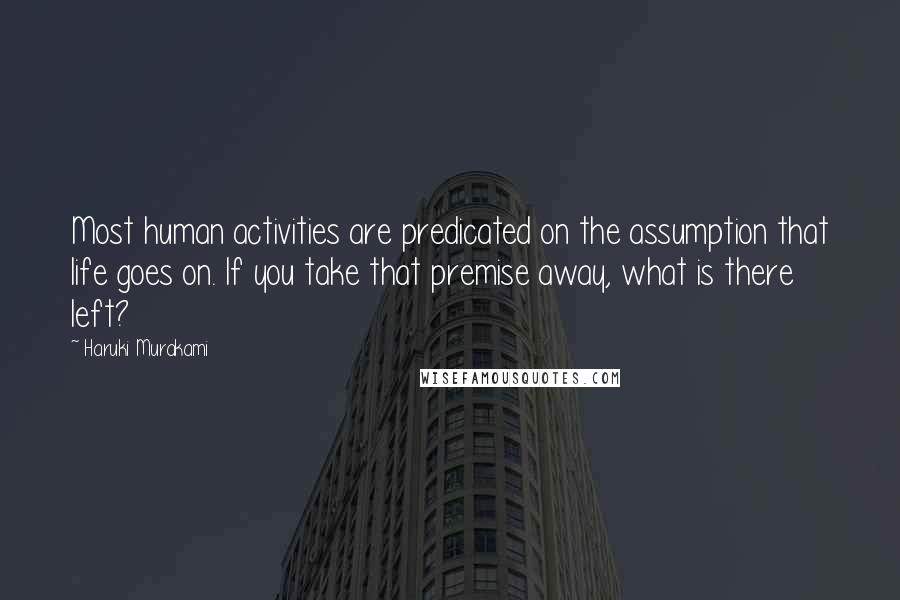 Haruki Murakami Quotes: Most human activities are predicated on the assumption that life goes on. If you take that premise away, what is there left?