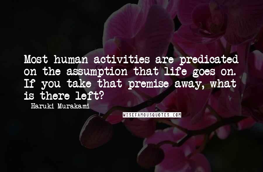 Haruki Murakami Quotes: Most human activities are predicated on the assumption that life goes on. If you take that premise away, what is there left?