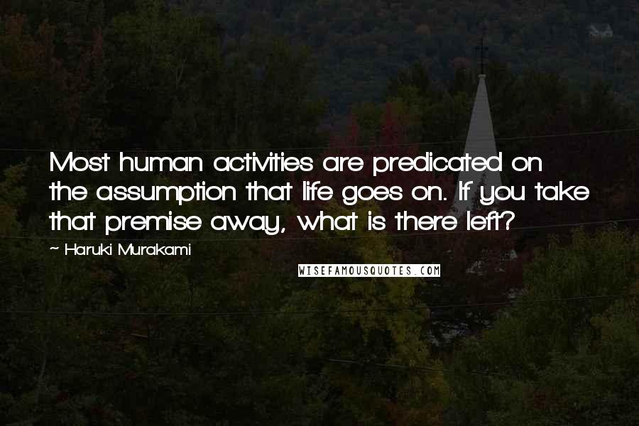 Haruki Murakami Quotes: Most human activities are predicated on the assumption that life goes on. If you take that premise away, what is there left?