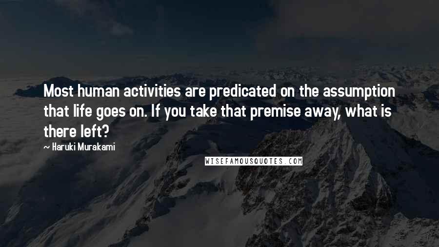 Haruki Murakami Quotes: Most human activities are predicated on the assumption that life goes on. If you take that premise away, what is there left?