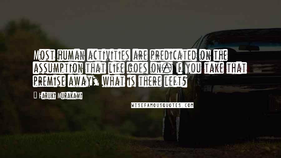 Haruki Murakami Quotes: Most human activities are predicated on the assumption that life goes on. If you take that premise away, what is there left?