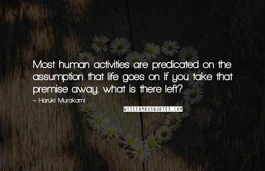 Haruki Murakami Quotes: Most human activities are predicated on the assumption that life goes on. If you take that premise away, what is there left?