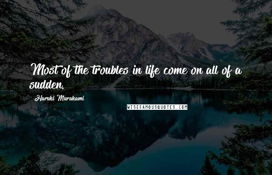 Haruki Murakami Quotes: Most of the troubles in life come on all of a sudden.