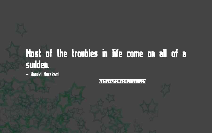 Haruki Murakami Quotes: Most of the troubles in life come on all of a sudden.