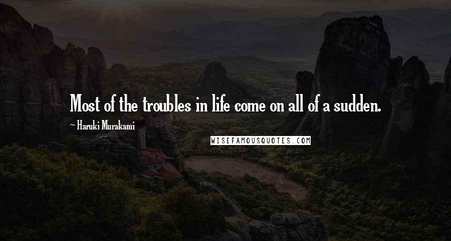 Haruki Murakami Quotes: Most of the troubles in life come on all of a sudden.