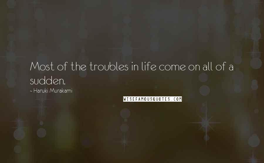 Haruki Murakami Quotes: Most of the troubles in life come on all of a sudden.