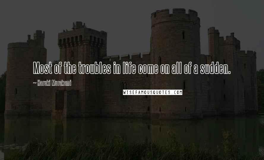 Haruki Murakami Quotes: Most of the troubles in life come on all of a sudden.