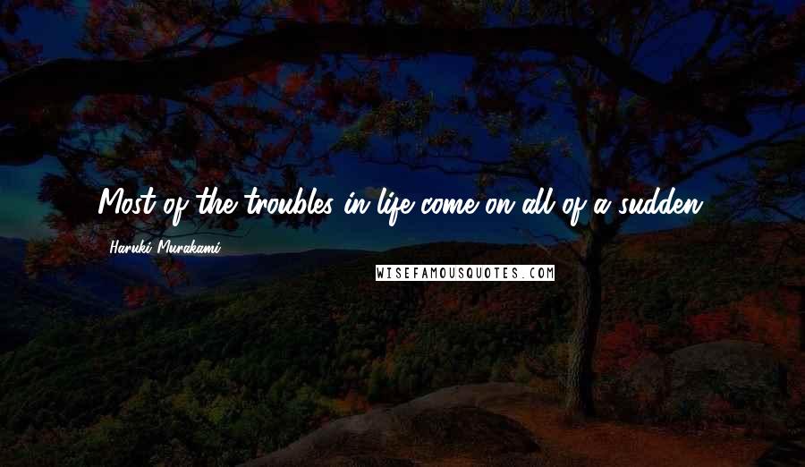Haruki Murakami Quotes: Most of the troubles in life come on all of a sudden.